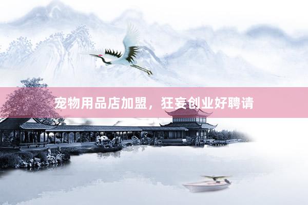 宠物用品店加盟,狂妄创业好聘请